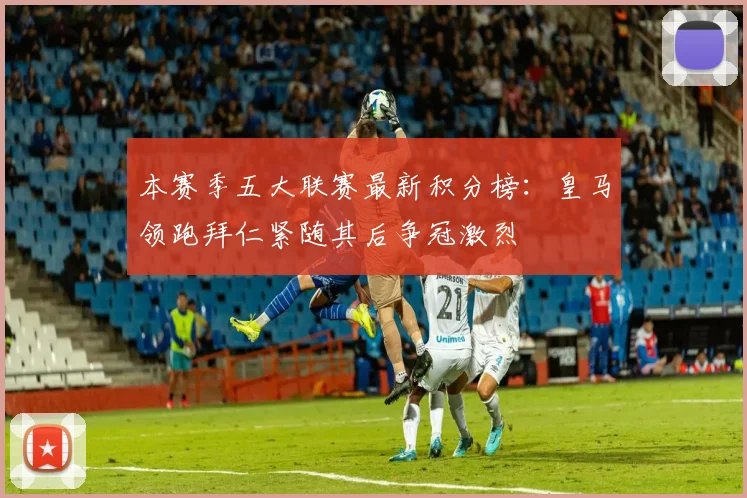 本赛季五大联赛最新积分榜：皇马领跑拜仁紧随其后争冠激烈