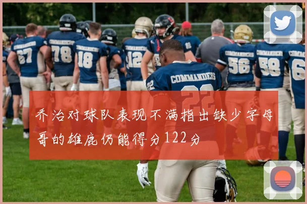 乔治对球队表现不满指出缺少字母哥的雄鹿仍能得分122分