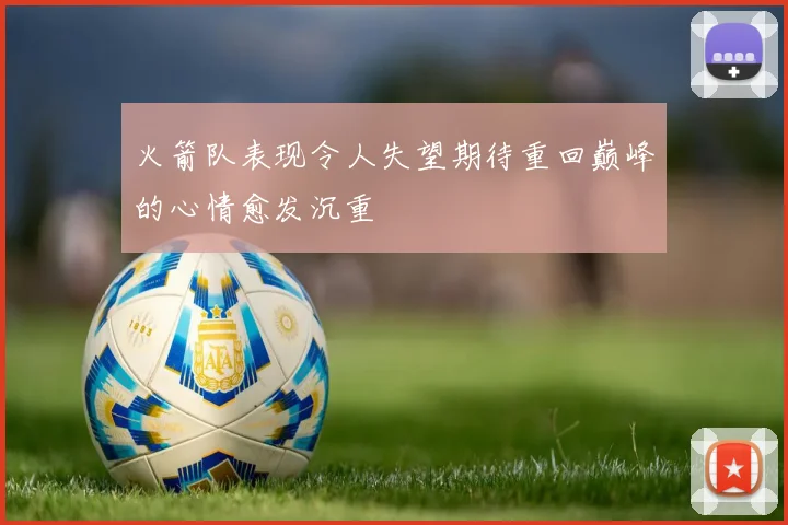 火箭队表现令人失望期待重回巅峰的心情愈发沉重