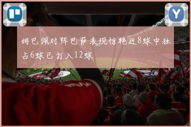 姆巴佩对阵巴萨表现惊艳近8球中独占6球已打入12球