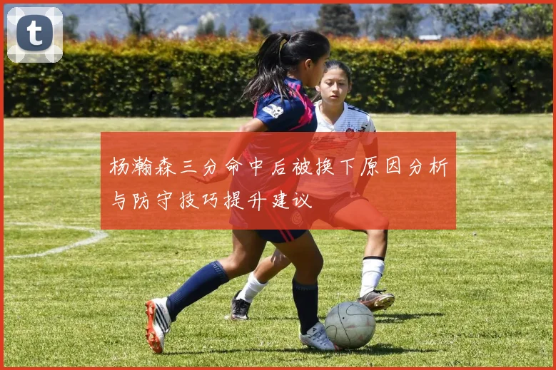 杨瀚森三分命中后被换下原因分析与防守技巧提升建议