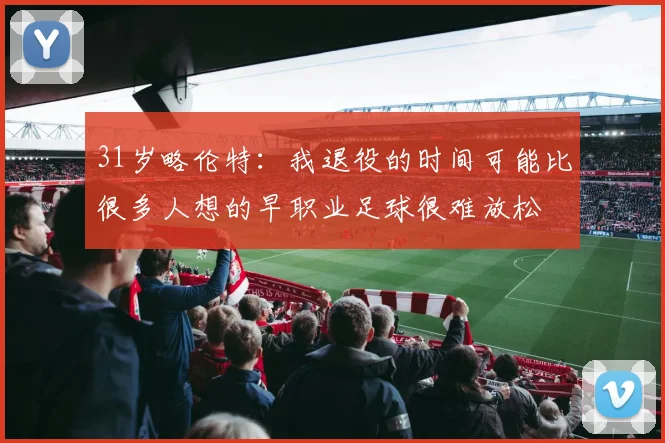 31岁略伦特：我退役的时间可能比很多人想的早职业足球很难放松