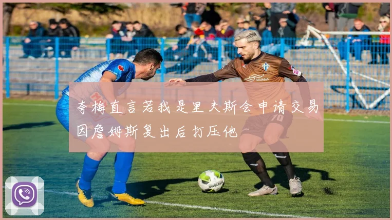 夸梅直言若我是里夫斯会申请交易因詹姆斯复出后打压他