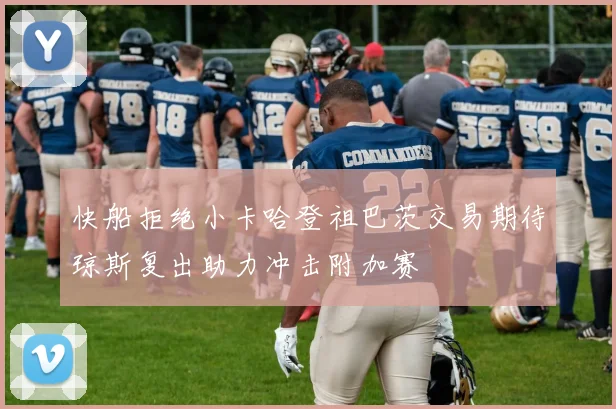 快船拒绝小卡哈登祖巴茨交易期待琼斯复出助力冲击附加赛