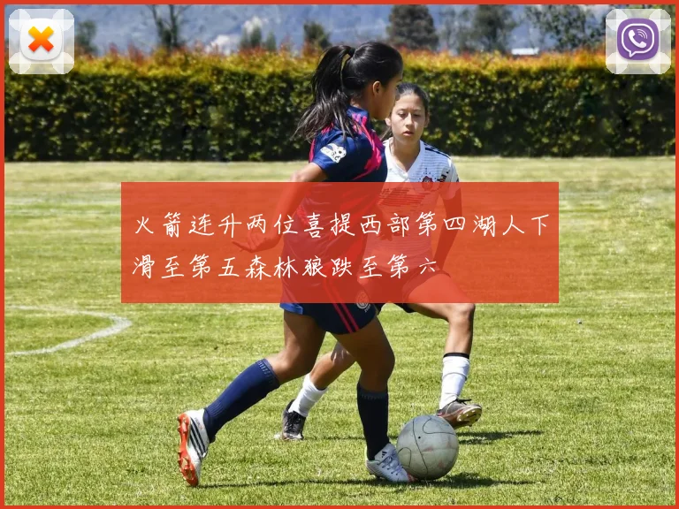 火箭连升两位喜提西部第四湖人下滑至第五森林狼跌至第六