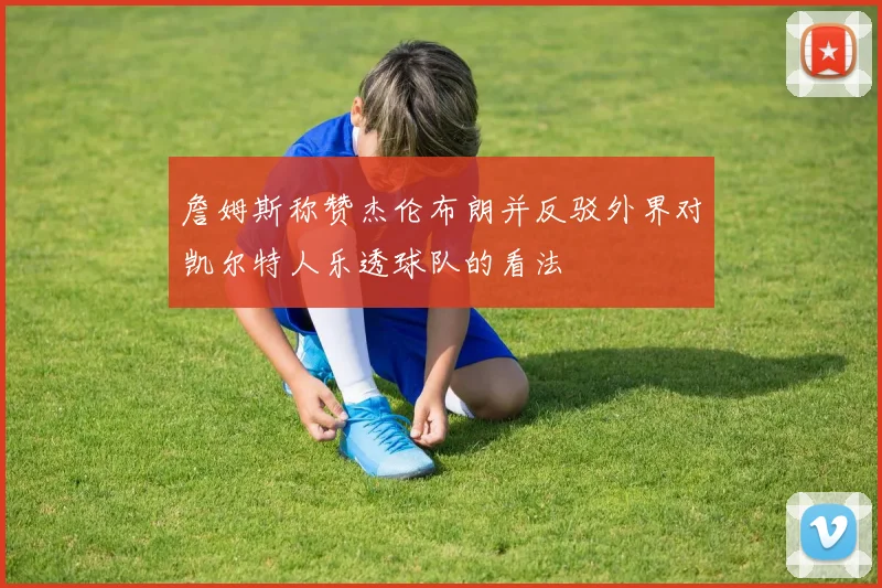 詹姆斯称赞杰伦布朗并反驳外界对凯尔特人乐透球队的看法