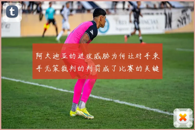 阿夫迪亚的进攻威胁为何让对手束手无策裁判的判罚成了比赛的关键因素