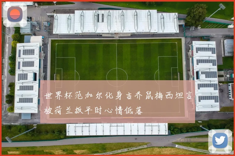 世界杯范加尔化身吉乔鼠梅西坦言被荷兰扳平时心情低落