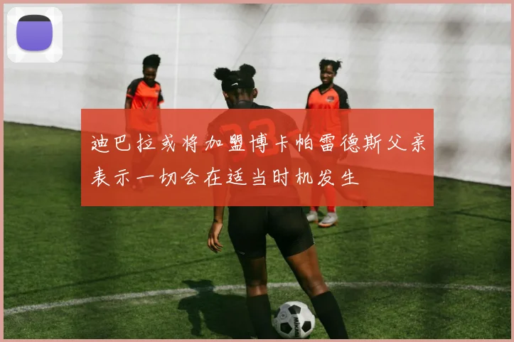 迪巴拉或将加盟博卡帕雷德斯父亲表示一切会在适当时机发生