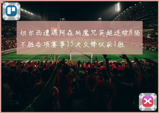 切尔西遭遇阿森纳魔咒英超连续8场不胜各项赛事15次交锋仅获1胜