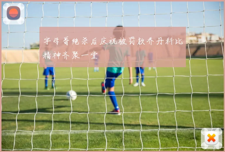 字母哥绝杀后庆祝被罚款乔丹科比精神齐聚一堂