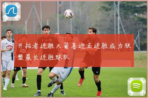 开拓者连胜火箭喜迎五连胜成为联盟最长连胜球队