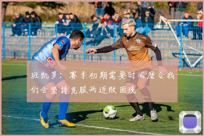 班凯罗：赛季初期需要时间磨合我们会坚持克服两连败困境