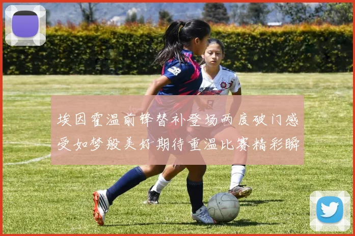 埃因霍温前锋替补登场两度破门感受如梦般美好期待重温比赛精彩瞬间