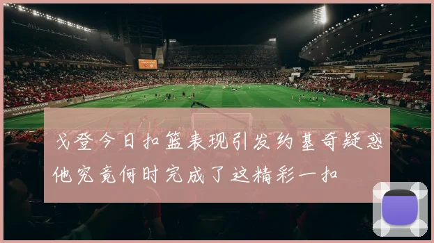 戈登今日扣篮表现引发约基奇疑惑他究竟何时完成了这精彩一扣