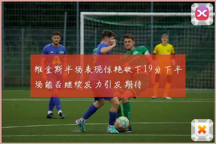 维金斯半场表现惊艳砍下19分下半场能否继续发力引发期待