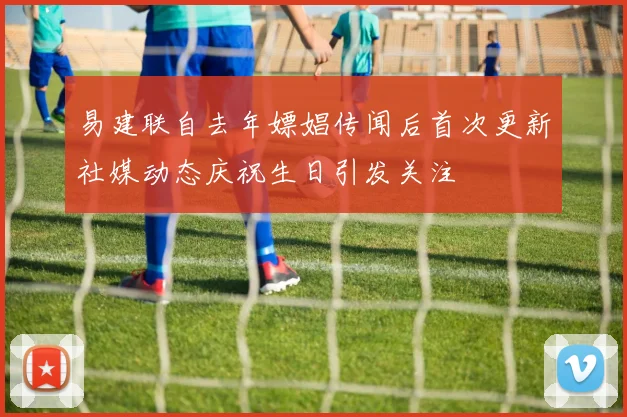 易建联自去年嫖娼传闻后首次更新社媒动态庆祝生日引发关注