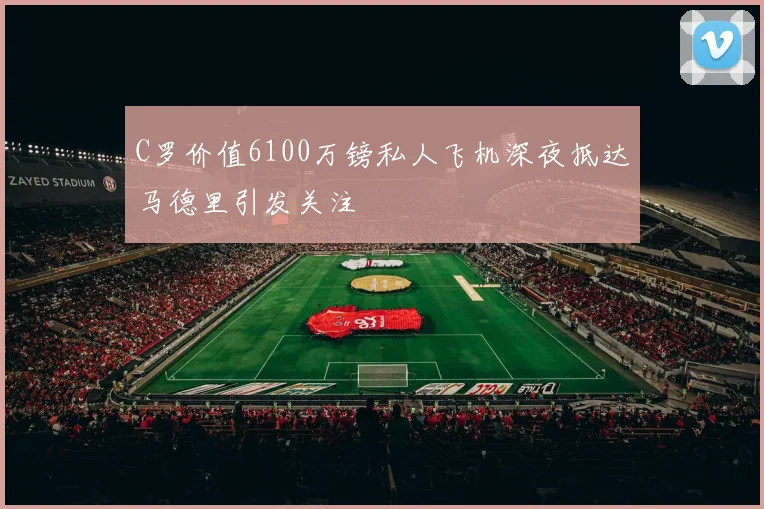 C罗价值6100万镑私人飞机深夜抵达马德里引发关注