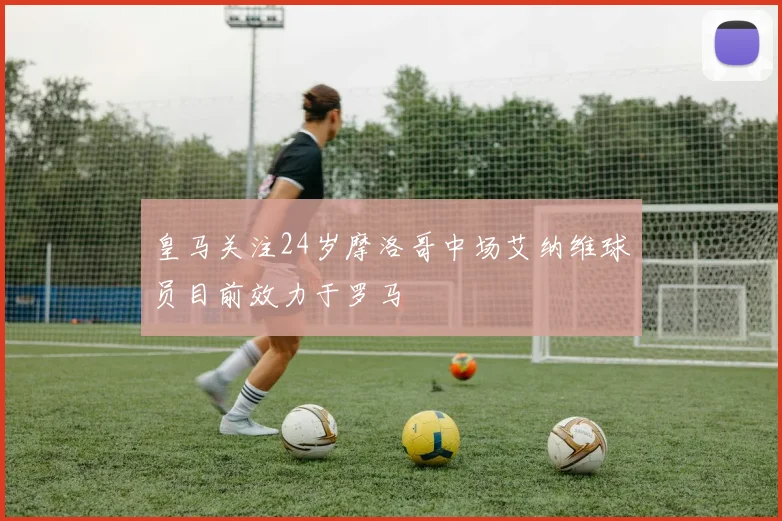 皇马关注24岁摩洛哥中场艾纳维球员目前效力于罗马