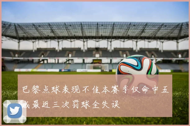 巴黎点球表现不佳本赛季仅命中五成最近三次罚球全失误