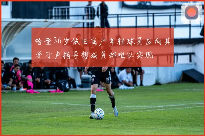 哈登36岁依旧高产年轻球员应向其学习卢指导想减负却难以实现