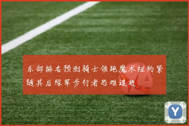 东部排名预测骑士领跑魔术纽约紧随其后绿军步行者恐难追赶