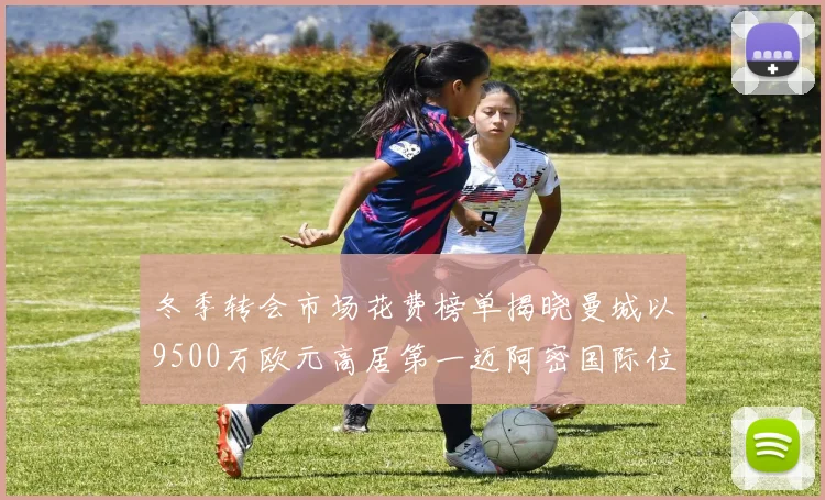冬季转会市场花费榜单揭晓曼城以9500万欧元高居第一迈阿密国际位列第十一