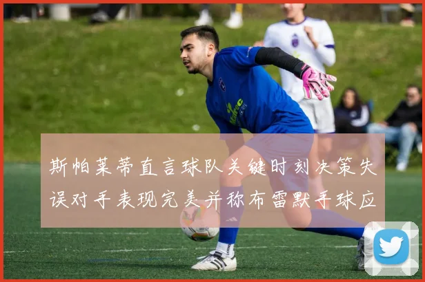 斯帕莱蒂直言球队关键时刻决策失误对手表现完美并称布雷默手球应判点球