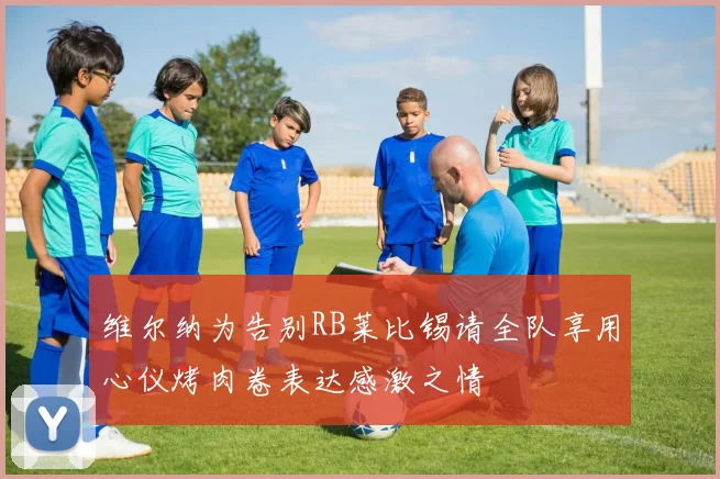 维尔纳为告别RB莱比锡请全队享用心仪烤肉卷表达感激之情