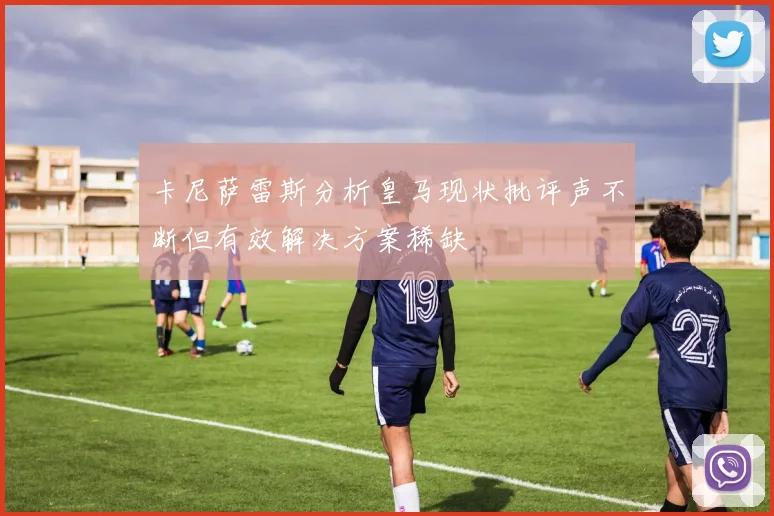 卡尼萨雷斯分析皇马现状批评声不断但有效解决方案稀缺