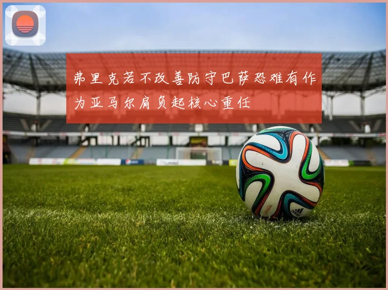 弗里克若不改善防守巴萨恐难有作为亚马尔肩负起核心重任