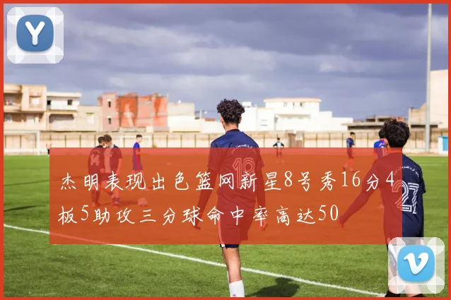 杰明表现出色篮网新星8号秀16分4板5助攻三分球命中率高达50