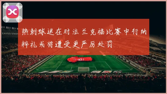 热刺球迷在对法兰克福比赛中行纳粹礼或将遭受更严厉处罚