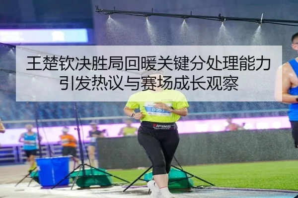 王楚钦决胜局回暖关键分处理能力引发热议与赛场成长观察